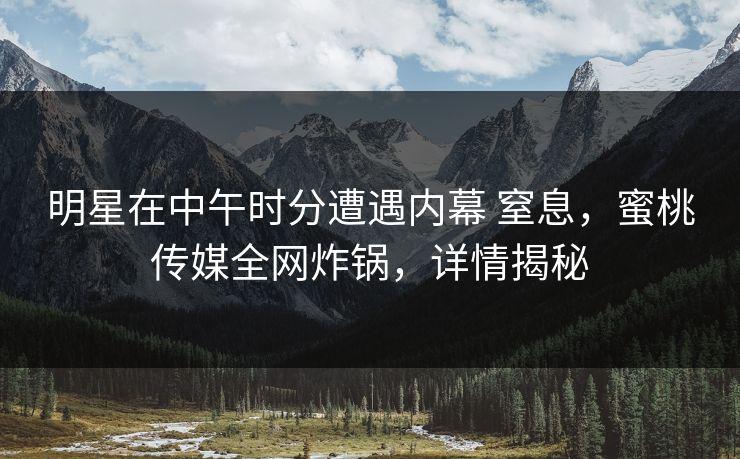 明星在中午时分遭遇内幕 窒息，蜜桃传媒全网炸锅，详情揭秘