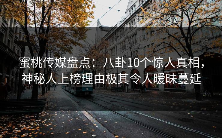 蜜桃传媒盘点：八卦10个惊人真相，神秘人上榜理由极其令人暧昧蔓延