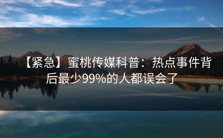 【紧急】蜜桃传媒科普：热点事件背后最少99%的人都误会了