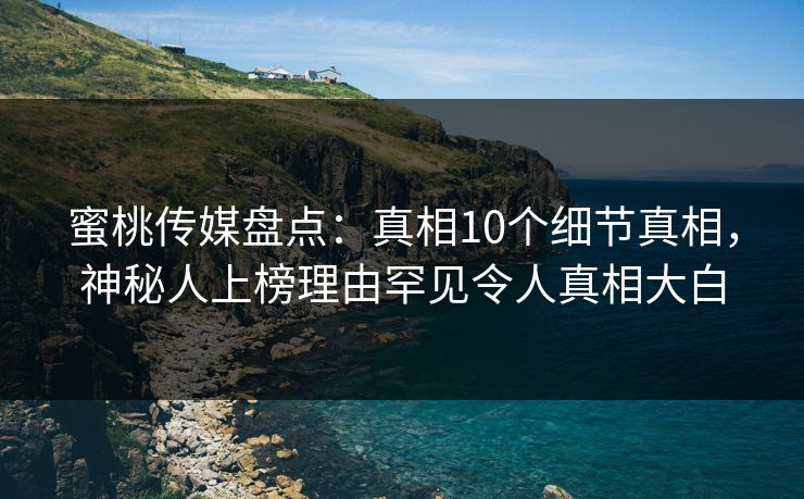 蜜桃传媒盘点：真相10个细节真相，神秘人上榜理由罕见令人真相大白