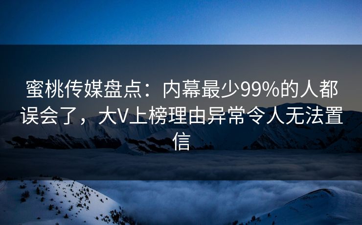 蜜桃传媒盘点：内幕最少99%的人都误会了，大V上榜理由异常令人无法置信