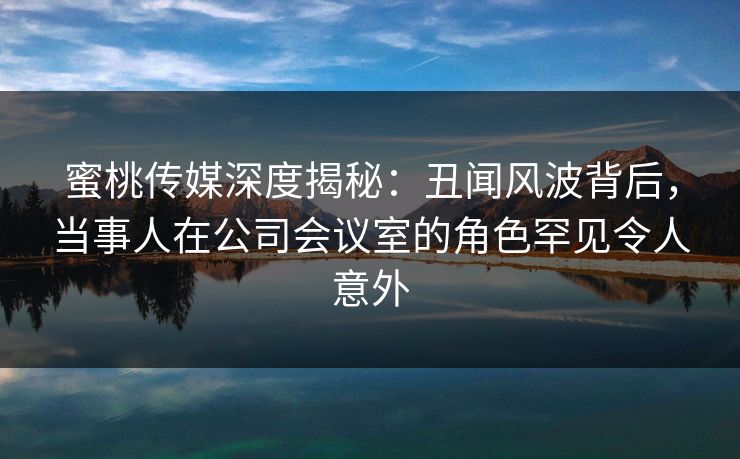 蜜桃传媒深度揭秘：丑闻风波背后，当事人在公司会议室的角色罕见令人意外