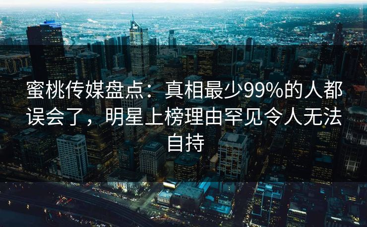 蜜桃传媒盘点：真相最少99%的人都误会了，明星上榜理由罕见令人无法自持