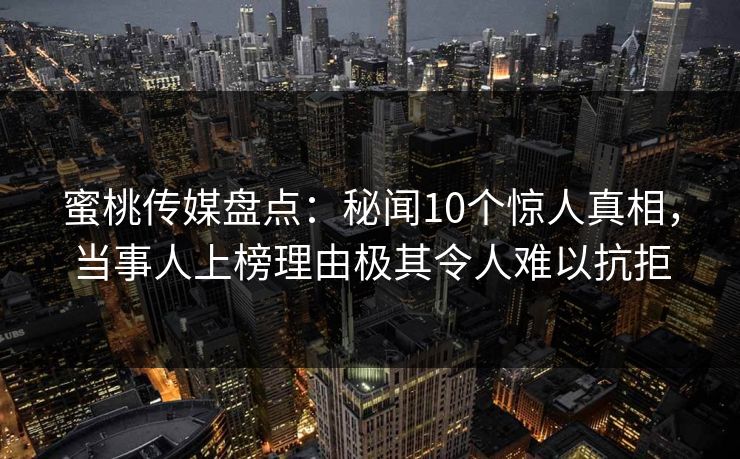 蜜桃传媒盘点：秘闻10个惊人真相，当事人上榜理由极其令人难以抗拒