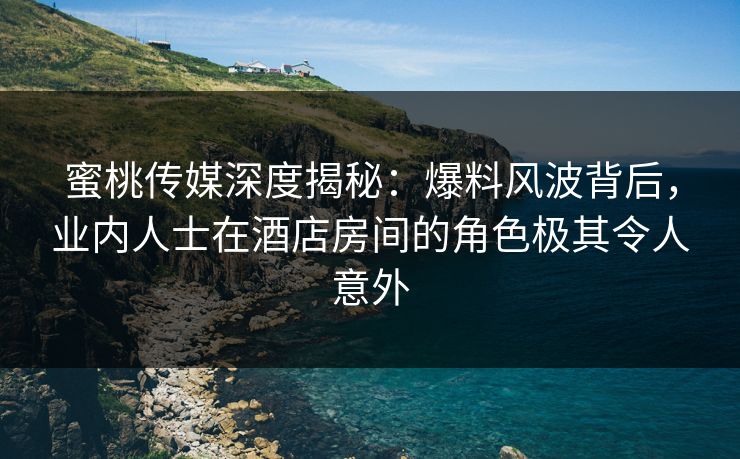 蜜桃传媒深度揭秘：爆料风波背后，业内人士在酒店房间的角色极其令人意外