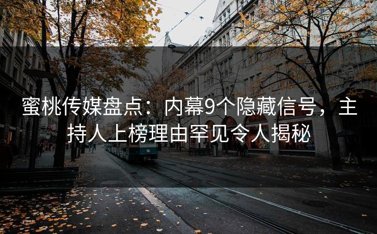 蜜桃传媒盘点：内幕9个隐藏信号，主持人上榜理由罕见令人揭秘