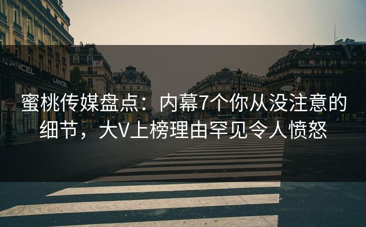 蜜桃传媒盘点：内幕7个你从没注意的细节，大V上榜理由罕见令人愤怒