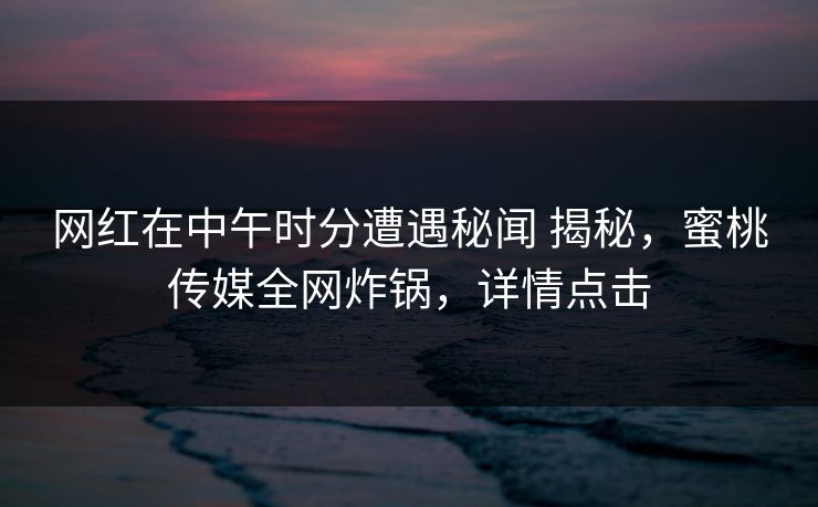 网红在中午时分遭遇秘闻 揭秘，蜜桃传媒全网炸锅，详情点击