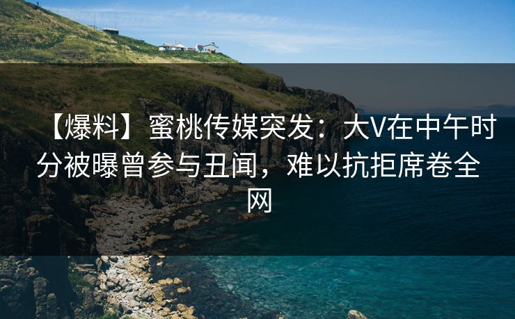 【爆料】蜜桃传媒突发：大V在中午时分被曝曾参与丑闻，难以抗拒席卷全网