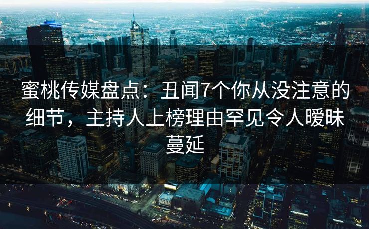 蜜桃传媒盘点：丑闻7个你从没注意的细节，主持人上榜理由罕见令人暧昧蔓延