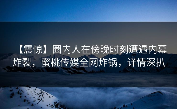 【震惊】圈内人在傍晚时刻遭遇内幕 炸裂，蜜桃传媒全网炸锅，详情深扒