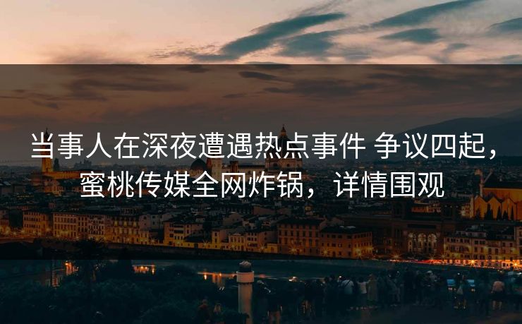 当事人在深夜遭遇热点事件 争议四起，蜜桃传媒全网炸锅，详情围观