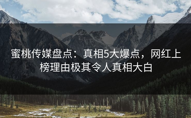 蜜桃传媒盘点：真相5大爆点，网红上榜理由极其令人真相大白
