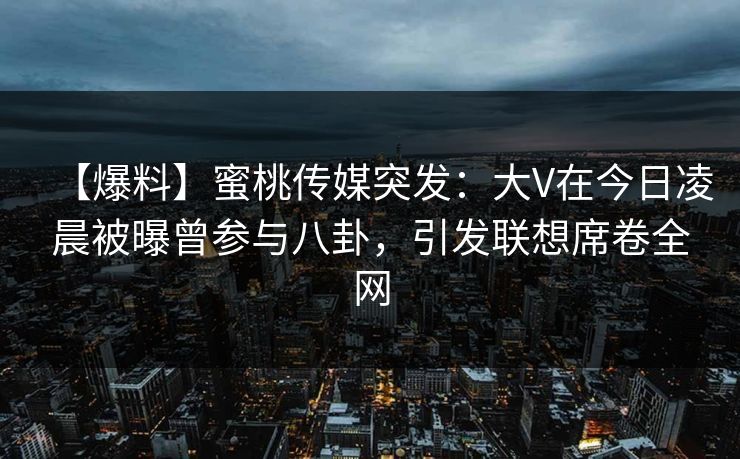 【爆料】蜜桃传媒突发：大V在今日凌晨被曝曾参与八卦，引发联想席卷全网