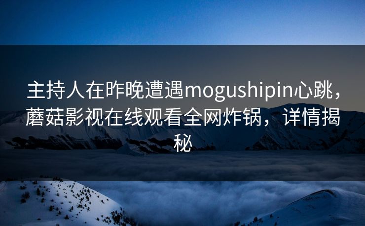 主持人在昨晚遭遇mogushipin心跳，蘑菇影视在线观看全网炸锅，详情揭秘
