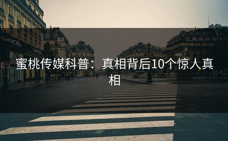 蜜桃传媒科普：真相背后10个惊人真相