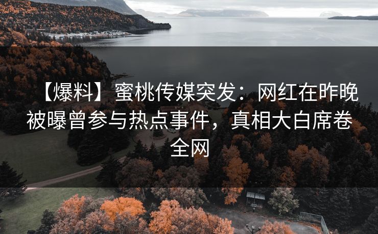 【爆料】蜜桃传媒突发：网红在昨晚被曝曾参与热点事件，真相大白席卷全网