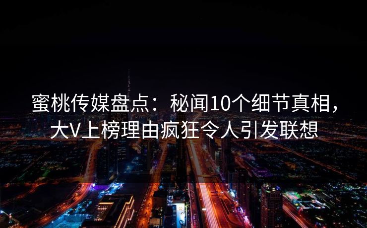 蜜桃传媒盘点：秘闻10个细节真相，大V上榜理由疯狂令人引发联想