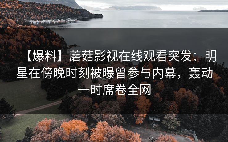 【爆料】蘑菇影视在线观看突发：明星在傍晚时刻被曝曾参与内幕，轰动一时席卷全网