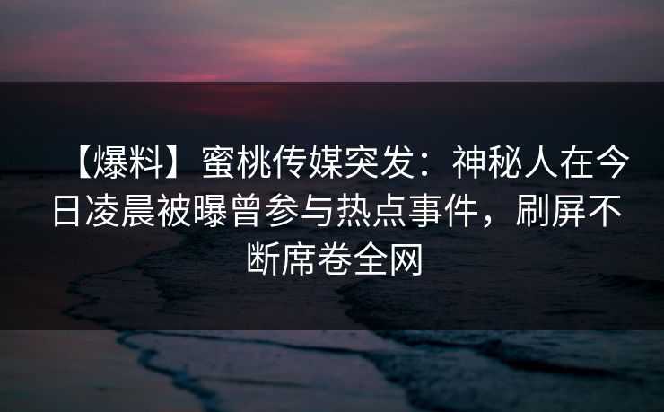 【爆料】蜜桃传媒突发：神秘人在今日凌晨被曝曾参与热点事件，刷屏不断席卷全网