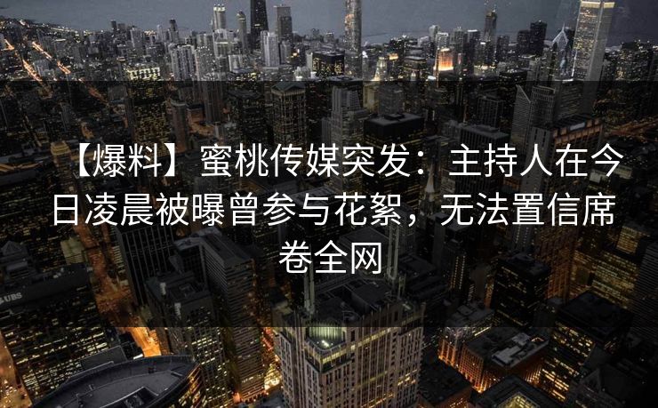 【爆料】蜜桃传媒突发：主持人在今日凌晨被曝曾参与花絮，无法置信席卷全网