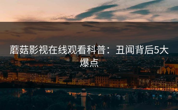 蘑菇影视在线观看科普:丑闻背后5大爆点 蘑菇影视在线观看科普:丑闻背后5大爆点