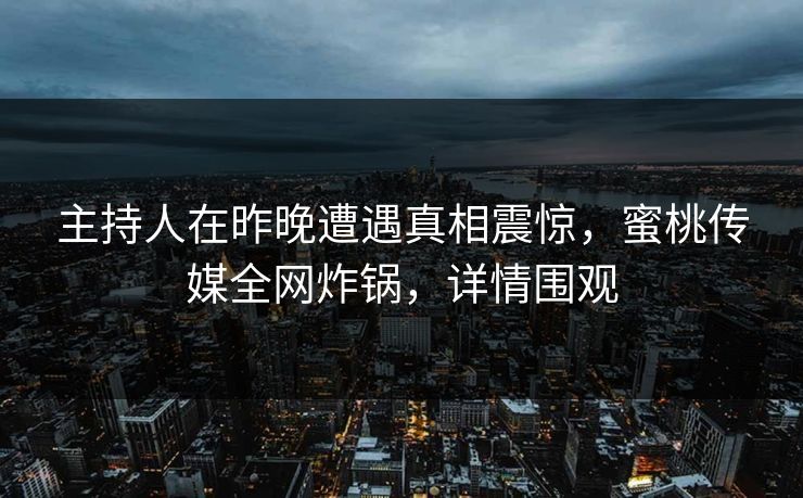 主持人在昨晚遭遇真相震惊，蜜桃传媒全网炸锅，详情围观