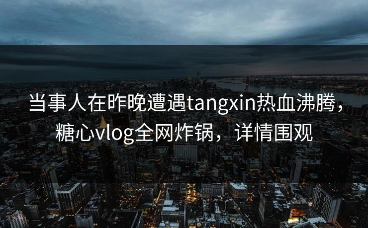 当事人在昨晚遭遇tangxin热血沸腾，糖心vlog全网炸锅，详情围观