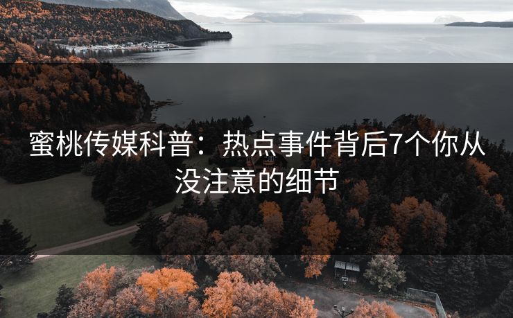 蜜桃传媒科普：热点事件背后7个你从没注意的细节
