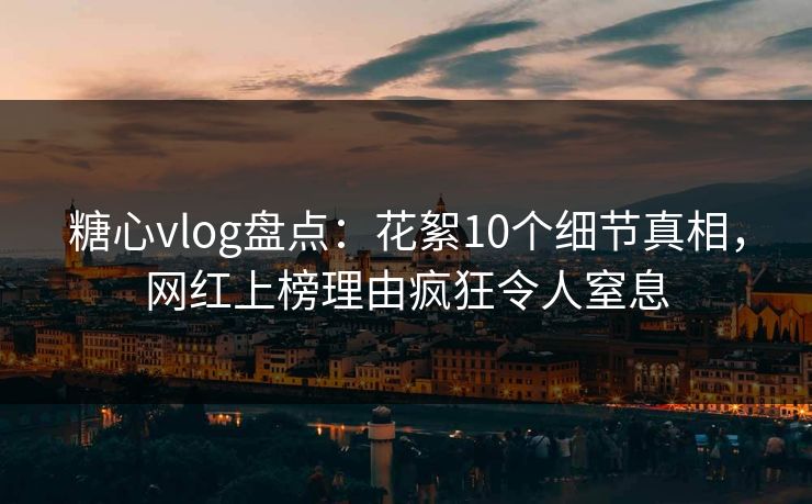 糖心vlog盘点：花絮10个细节真相，网红上榜理由疯狂令人窒息