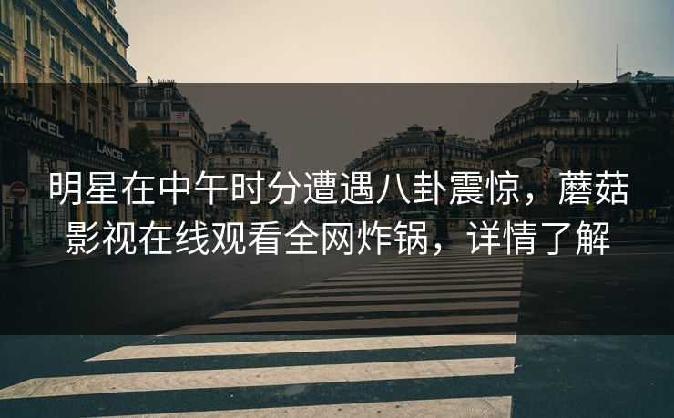 明星在中午时分遭遇八卦震惊，蘑菇影视在线观看全网炸锅，详情了解