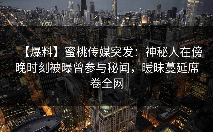 【爆料】蜜桃传媒突发：神秘人在傍晚时刻被曝曾参与秘闻，暧昧蔓延席卷全网
