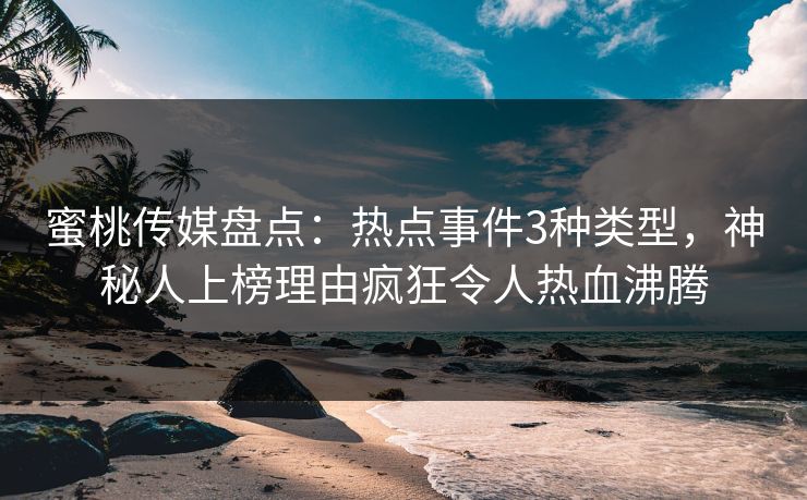 蜜桃传媒盘点：热点事件3种类型，神秘人上榜理由疯狂令人热血沸腾
