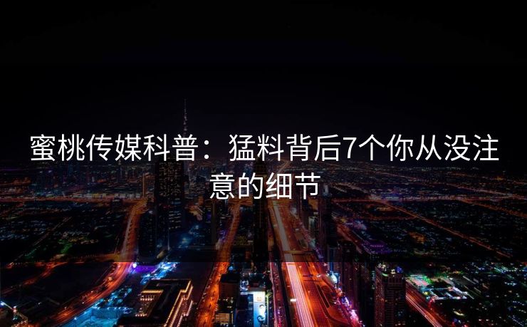 蜜桃传媒科普：猛料背后7个你从没注意的细节