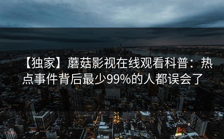 【独家】蘑菇影视在线观看科普：热点事件背后最少99%的人都误会了
