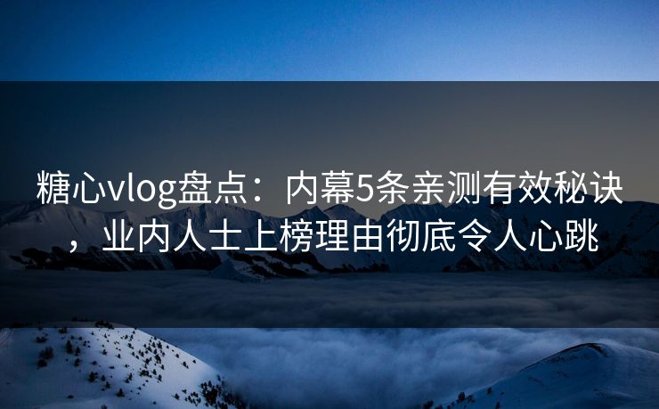 糖心vlog盘点：内幕5条亲测有效秘诀，业内人士上榜理由彻底令人心跳