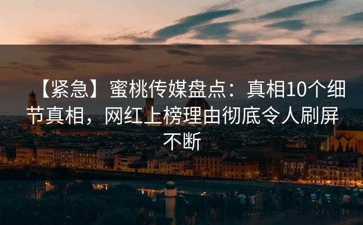 【紧急】蜜桃传媒盘点：真相10个细节真相，网红上榜理由彻底令人刷屏不断