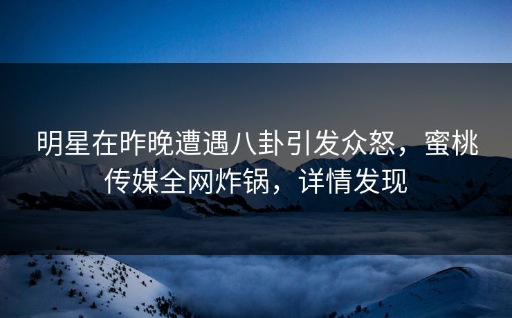 明星在昨晚遭遇八卦引发众怒，蜜桃传媒全网炸锅，详情发现
