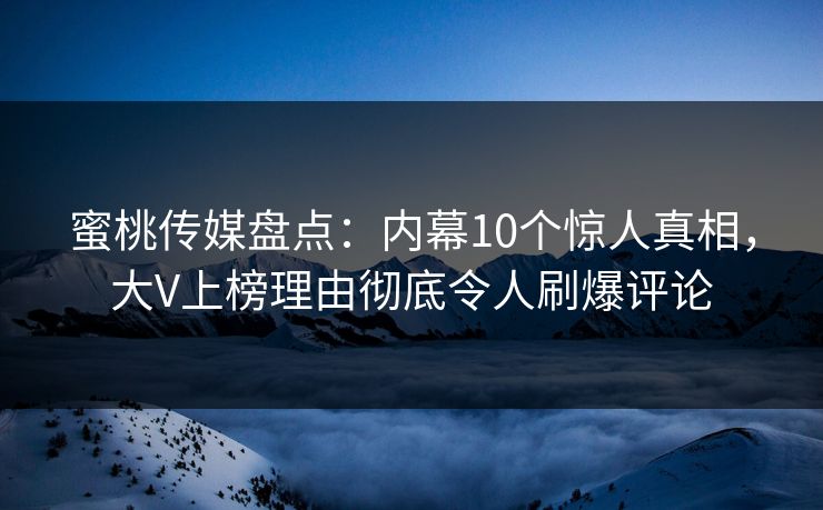 蜜桃传媒盘点：内幕10个惊人真相，大V上榜理由彻底令人刷爆评论