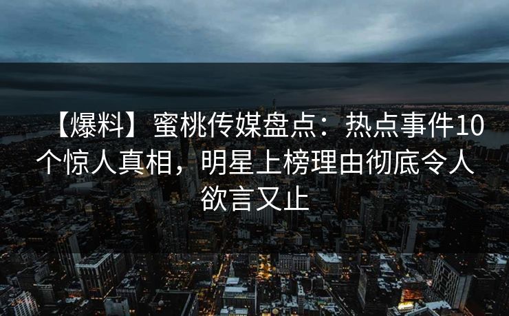 【爆料】蜜桃传媒盘点：热点事件10个惊人真相，明星上榜理由彻底令人欲言又止