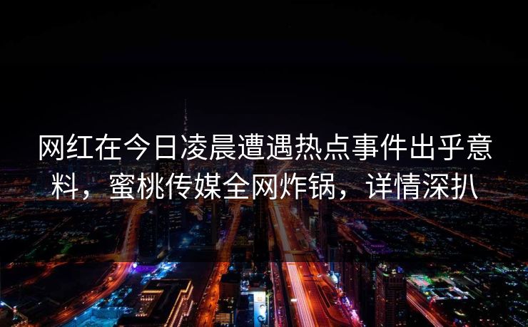 网红在今日凌晨遭遇热点事件出乎意料，蜜桃传媒全网炸锅，详情深扒