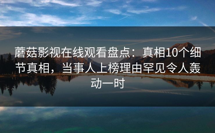 蘑菇影视在线观看盘点：真相10个细节真相，当事人上榜理由罕见令人轰动一时