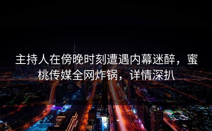 主持人在傍晚时刻遭遇内幕迷醉，蜜桃传媒全网炸锅，详情深扒