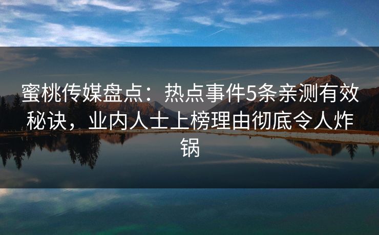 蜜桃传媒盘点:热点事件5条亲测有效秘诀,业内人士上榜理由彻底令人炸锅 蜜桃传媒盘点:热点事件5条亲测有效秘诀,业内人士上榜理由彻底令人炸锅