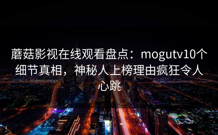 蘑菇影视在线观看盘点：mogutv10个细节真相，神秘人上榜理由疯狂令人心跳