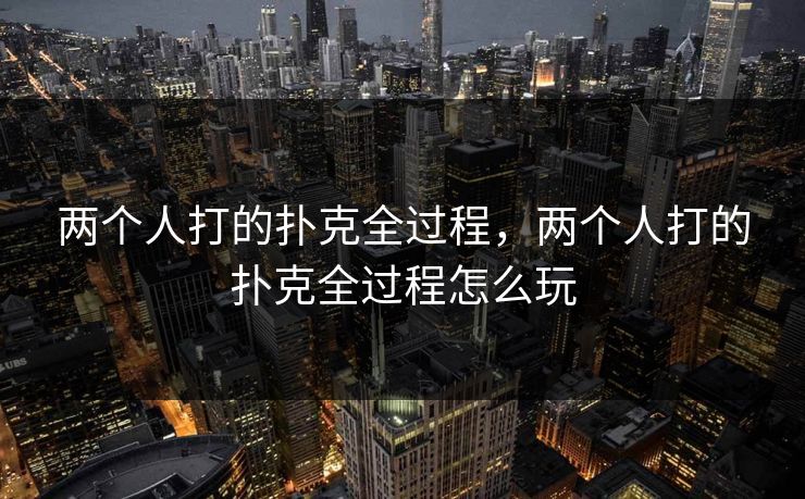 两个人打的扑克全过程，两个人打的扑克全过程怎么玩