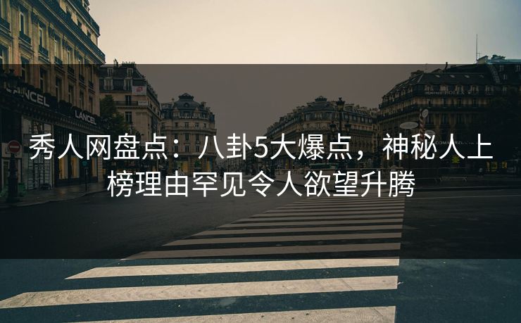 秀人网盘点：八卦5大爆点，神秘人上榜理由罕见令人欲望升腾