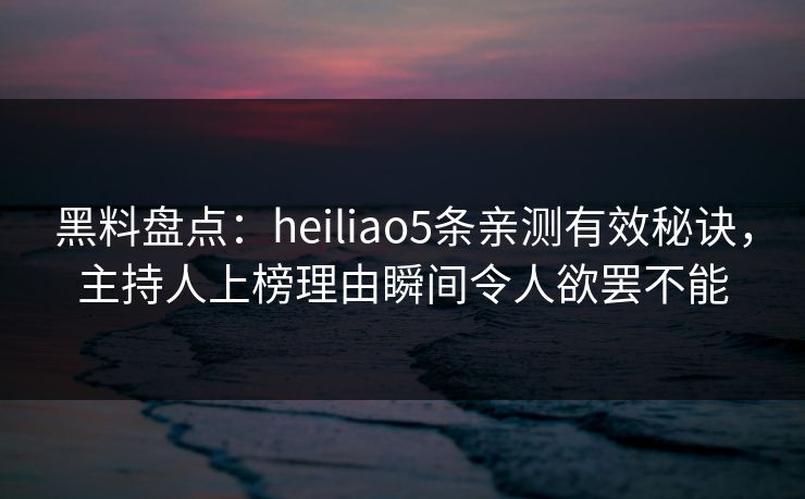 黑料盘点：heiliao5条亲测有效秘诀，主持人上榜理由瞬间令人欲罢不能