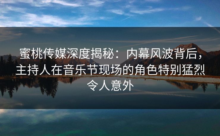 蜜桃传媒深度揭秘：内幕风波背后，主持人在音乐节现场的角色特别猛烈令人意外