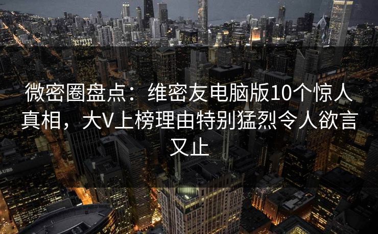 微密圈盘点：维密友电脑版10个惊人真相，大V上榜理由特别猛烈令人欲言又止